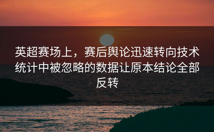 英超赛场上，赛后舆论迅速转向技术统计中被忽略的数据让原本结论全部反转  第1张
