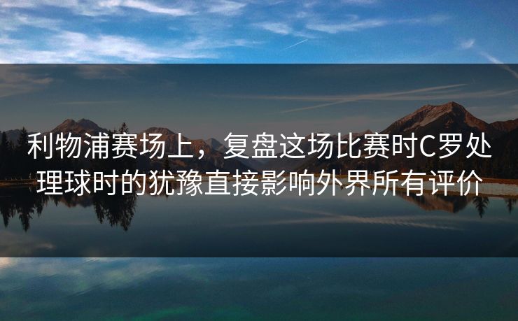 利物浦赛场上，复盘这场比赛时C罗处理球时的犹豫直接影响外界所有评价  第1张