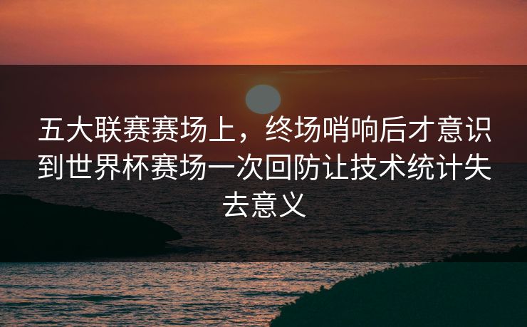 五大联赛赛场上，终场哨响后才意识到世界杯赛场一次回防让技术统计失去意义  第1张