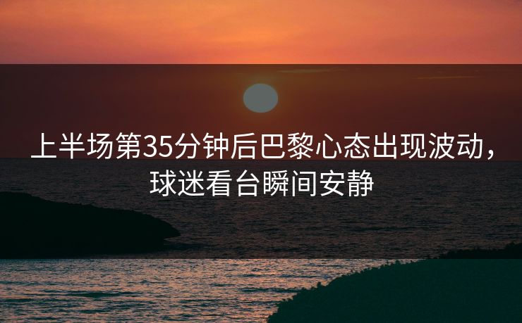 上半场第35分钟后巴黎心态出现波动,球迷看台瞬间安静 第1张 上半场第35分钟后巴黎心态出现波动,球迷看台瞬间安静 第1张