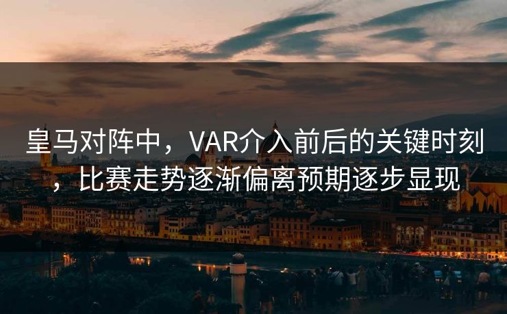 皇马对阵中，VAR介入前后的关键时刻，比赛走势逐渐偏离预期逐步显现  第1张