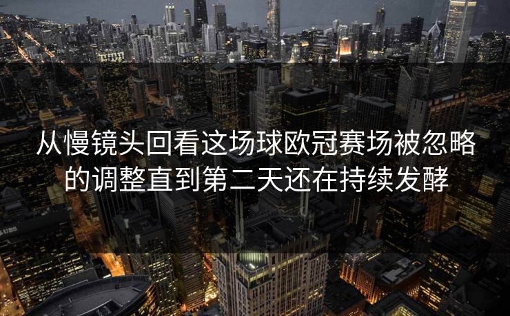 从慢镜头回看这场球欧冠赛场被忽略的调整直到第二天还在持续发酵  第1张