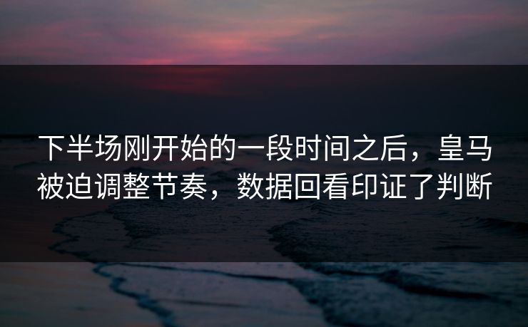 下半场刚开始的一段时间之后，皇马被迫调整节奏，数据回看印证了判断