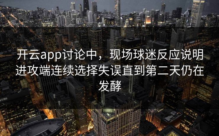 开云app讨论中，现场球迷反应说明进攻端连续选择失误直到第二天仍在发酵