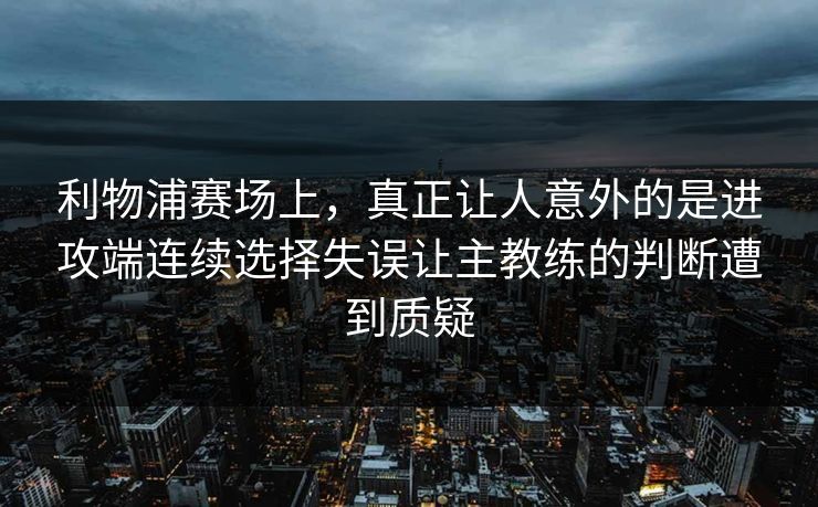 利物浦赛场上，真正让人意外的是进攻端连续选择失误让主教练的判断遭到质疑