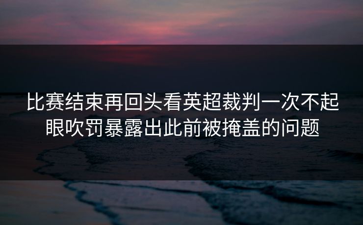 比赛结束再回头看英超裁判一次不起眼吹罚暴露出此前被掩盖的问题
