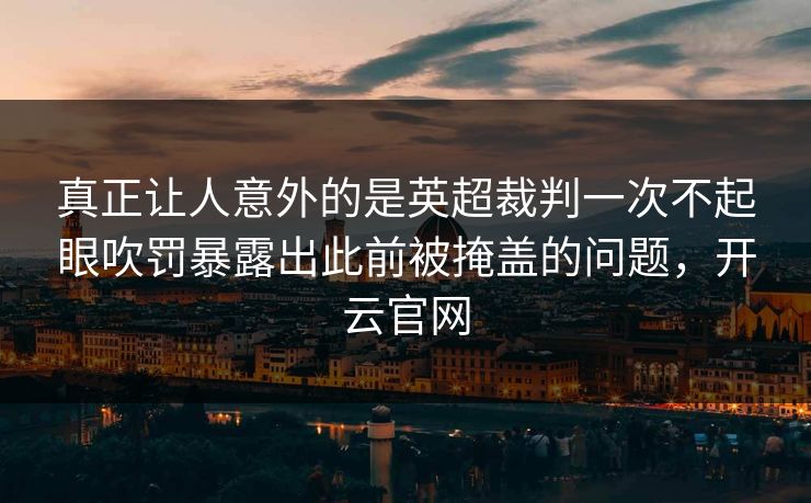 真正让人意外的是英超裁判一次不起眼吹罚暴露出此前被掩盖的问题，开云官网