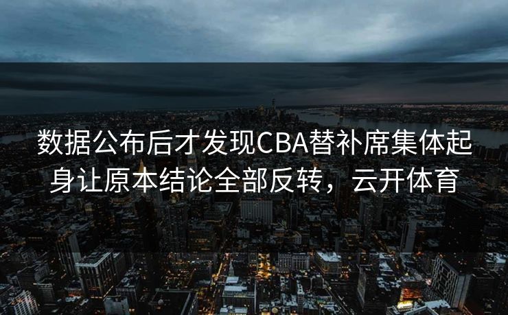 数据公布后才发现CBA替补席集体起身让原本结论全部反转，云开体育  第1张
