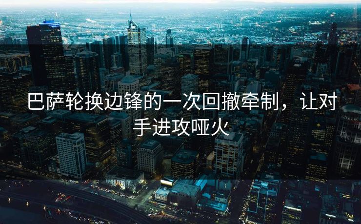 巴萨轮换边锋的一次回撤牵制，让对手进攻哑火  第1张