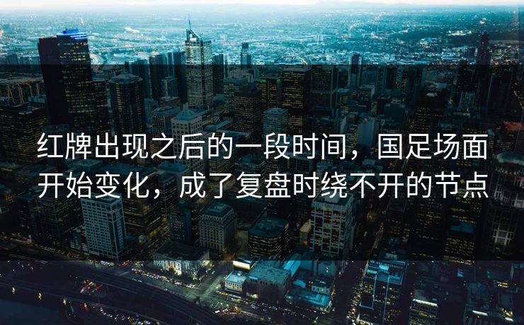 红牌出现之后的一段时间，国足场面开始变化，成了复盘时绕不开的节点  第1张