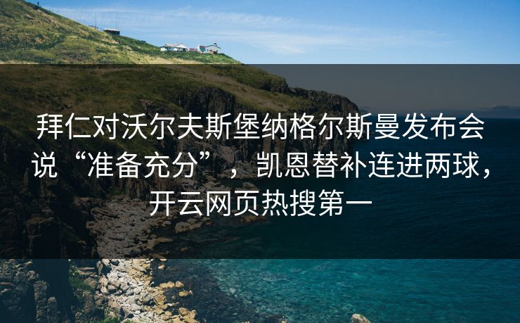 拜仁对沃尔夫斯堡纳格尔斯曼发布会说“准备充分”，凯恩替补连进两球，开云网页热搜第一  第1张