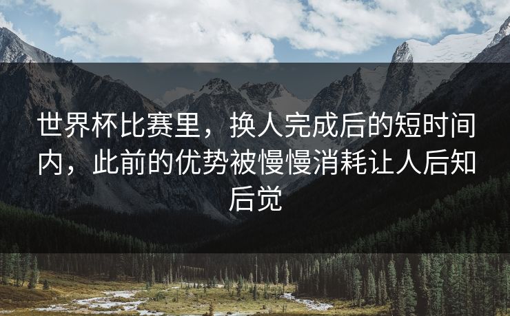 世界杯比赛里，换人完成后的短时间内，此前的优势被慢慢消耗让人后知后觉  第1张