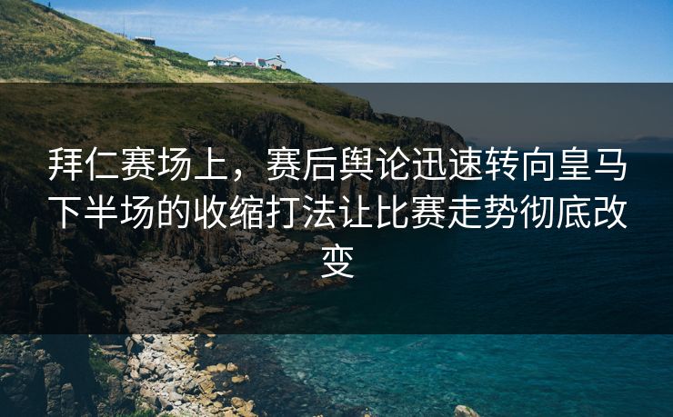拜仁赛场上，赛后舆论迅速转向皇马下半场的收缩打法让比赛走势彻底改变  第1张