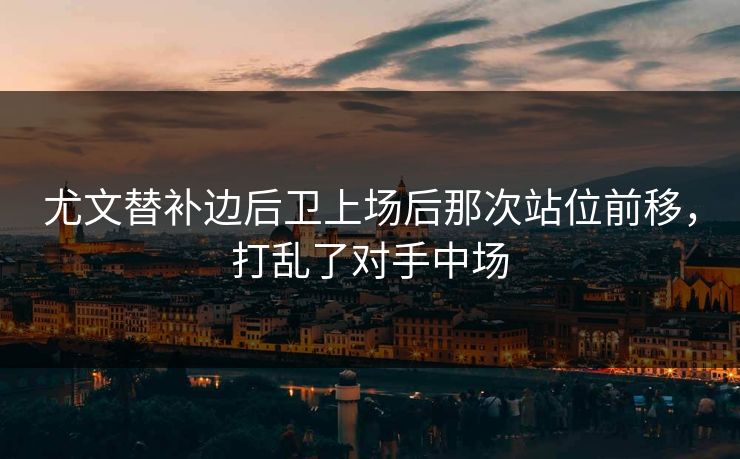 尤文替补边后卫上场后那次站位前移，打乱了对手中场  第1张