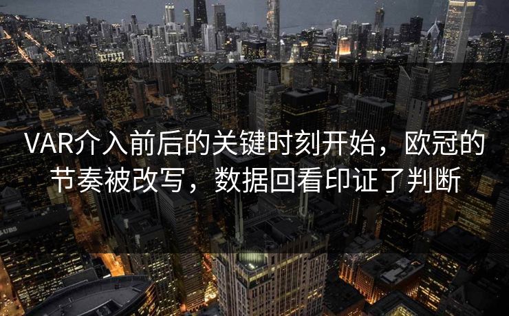 VAR介入前后的关键时刻开始,欧冠的节奏被改写,数据回看印证了判断 第1张 VAR介入前后的关键时刻开始,欧冠的节奏被改写,数据回看印证了判断 第1张
