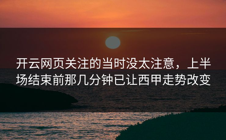 开云网页关注的当时没太注意，上半场结束前那几分钟已让西甲走势改变  第1张