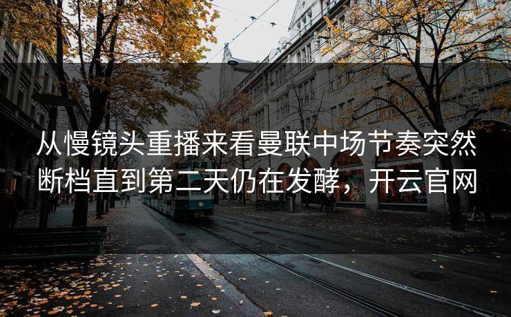 从慢镜头重播来看曼联中场节奏突然断档直到第二天仍在发酵,开云官网 第1张 从慢镜头重播来看曼联中场节奏突然断档直到第二天仍在发酵,开云官网 第1张