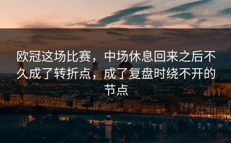 欧冠这场比赛，中场休息回来之后不久成了转折点，成了复盘时绕不开的节点  第1张