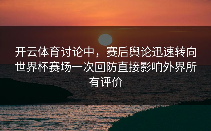 开云体育讨论中，赛后舆论迅速转向世界杯赛场一次回防直接影响外界所有评价  第1张
