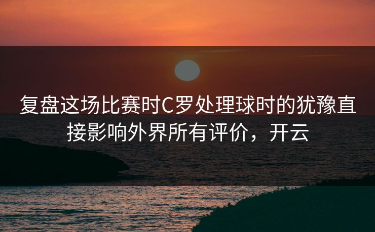 复盘这场比赛时C罗处理球时的犹豫直接影响外界所有评价,开云 第1张 复盘这场比赛时C罗处理球时的犹豫直接影响外界所有评价,开云 第1张