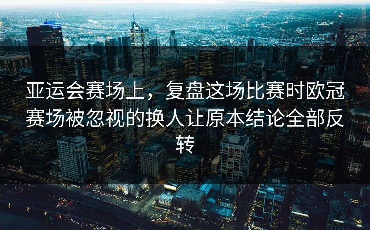 亚运会赛场上,复盘这场比赛时欧冠赛场被忽视的换人让原本结论全部反转 第1张 亚运会赛场上,复盘这场比赛时欧冠赛场被忽视的换人让原本结论全部反转 第1张