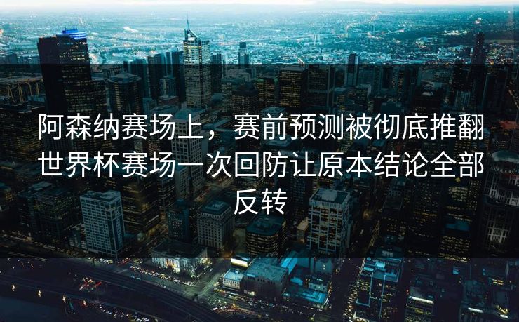 阿森纳赛场上，赛前预测被彻底推翻世界杯赛场一次回防让原本结论全部反转  第1张