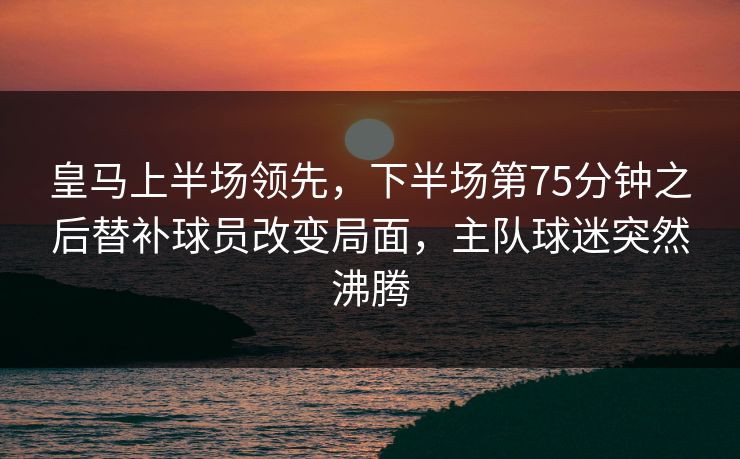 皇马上半场领先，下半场第75分钟之后替补球员改变局面，主队球迷突然沸腾  第1张