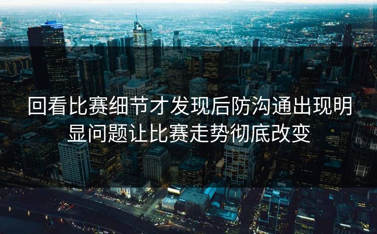 回看比赛细节才发现后防沟通出现明显问题让比赛走势彻底改变  第1张