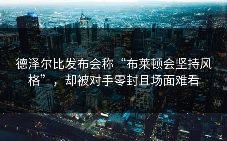 德泽尔比发布会称“布莱顿会坚持风格”，却被对手零封且场面难看  第1张