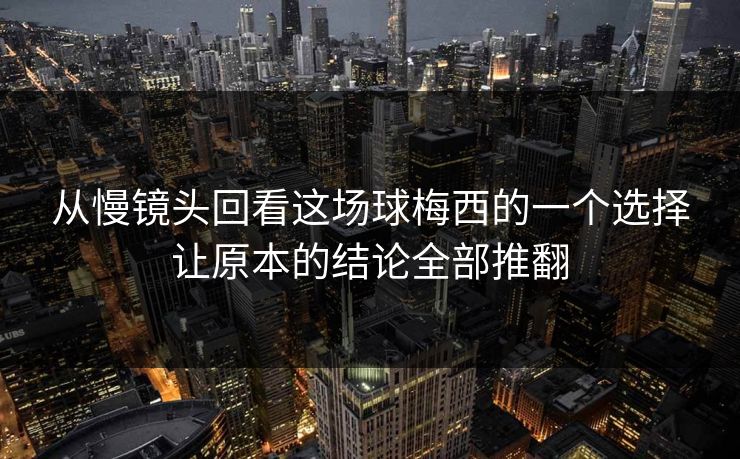 从慢镜头回看这场球梅西的一个选择让原本的结论全部推翻  第1张