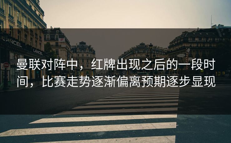 曼联对阵中，红牌出现之后的一段时间，比赛走势逐渐偏离预期逐步显现  第1张