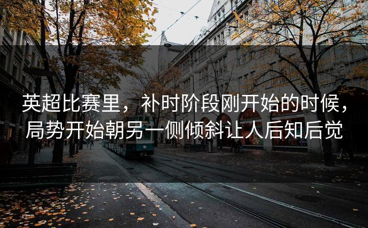 英超比赛里，补时阶段刚开始的时候，局势开始朝另一侧倾斜让人后知后觉  第1张