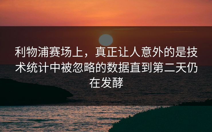 利物浦赛场上，真正让人意外的是技术统计中被忽略的数据直到第二天仍在发酵  第1张