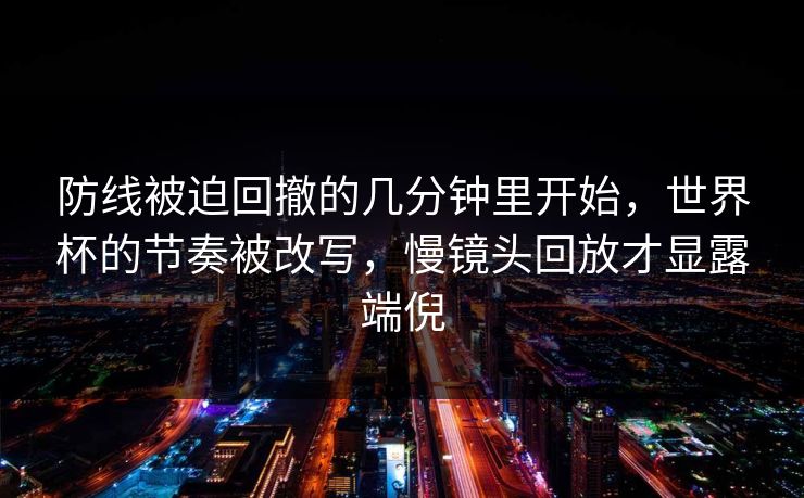 防线被迫回撤的几分钟里开始，世界杯的节奏被改写，慢镜头回放才显露端倪  第1张