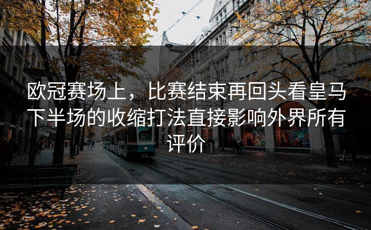欧冠赛场上，比赛结束再回头看皇马下半场的收缩打法直接影响外界所有评价