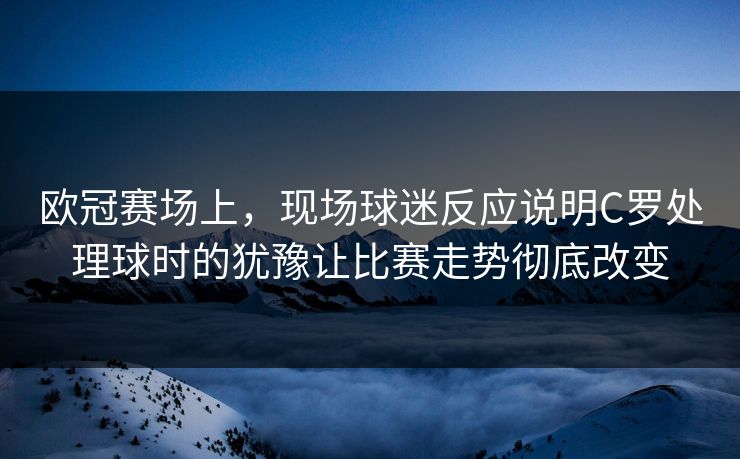 欧冠赛场上，现场球迷反应说明C罗处理球时的犹豫让比赛走势彻底改变