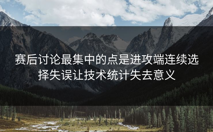 赛后讨论最集中的点是进攻端连续选择失误让技术统计失去意义