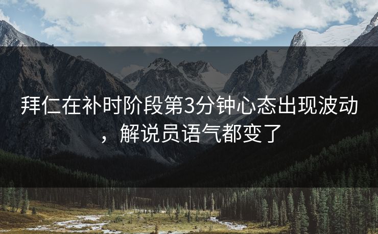 拜仁在补时阶段第3分钟心态出现波动，解说员语气都变了