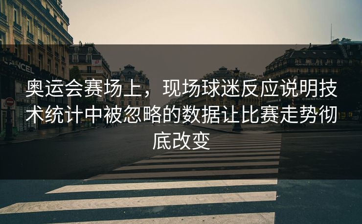 奥运会赛场上，现场球迷反应说明技术统计中被忽略的数据让比赛走势彻底改变  第1张