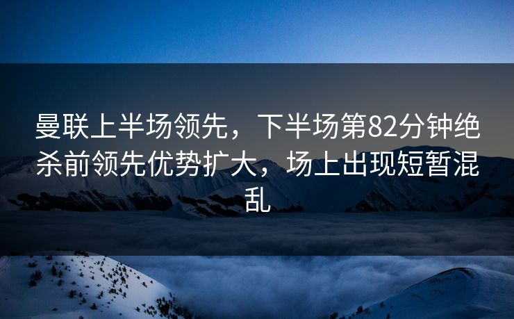 曼联上半场领先，下半场第82分钟绝杀前领先优势扩大，场上出现短暂混乱  第1张