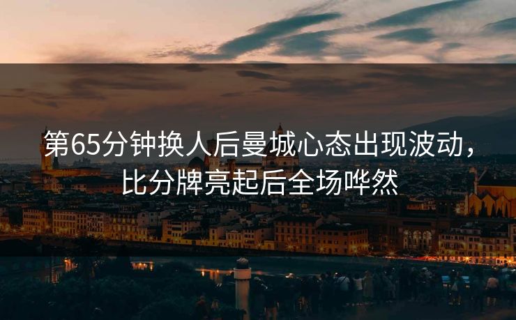 第65分钟换人后曼城心态出现波动，比分牌亮起后全场哗然  第1张