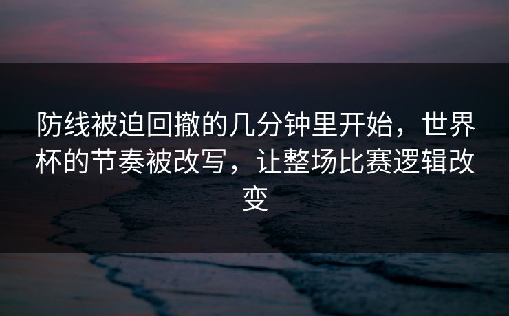 防线被迫回撤的几分钟里开始，世界杯的节奏被改写，让整场比赛逻辑改变  第1张