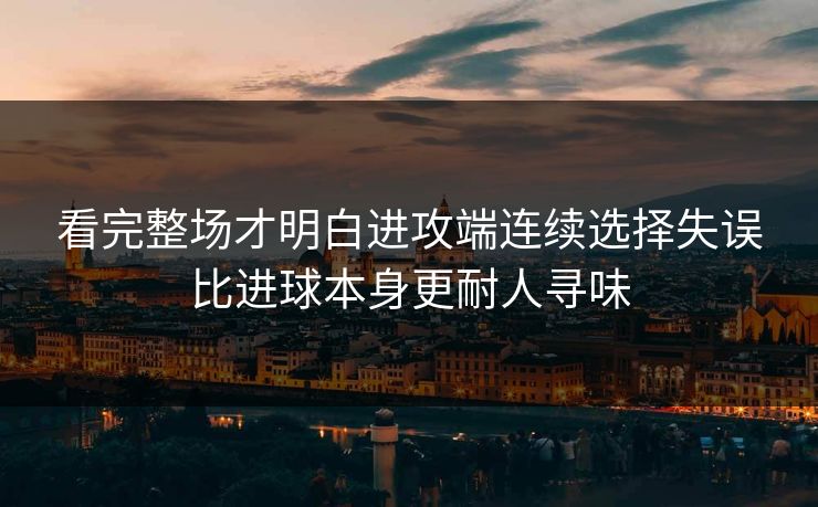 看完整场才明白进攻端连续选择失误比进球本身更耐人寻味