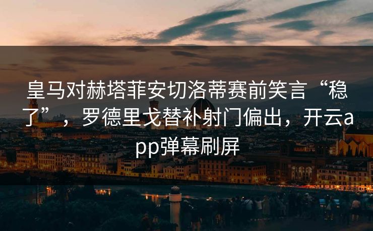 皇马对赫塔菲安切洛蒂赛前笑言“稳了”，罗德里戈替补射门偏出，开云app弹幕刷屏
