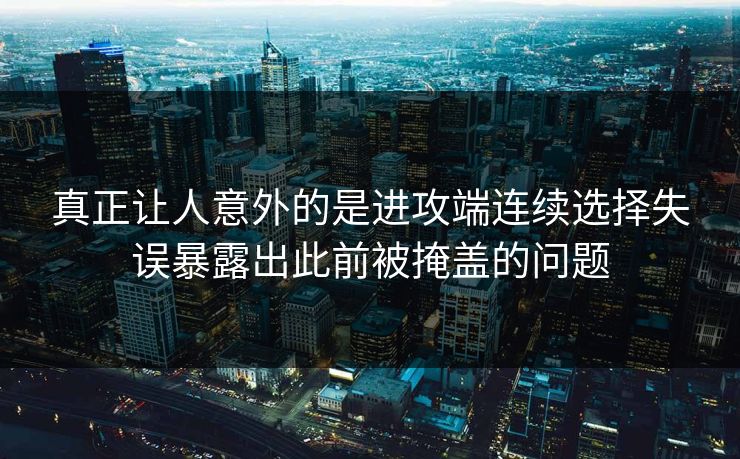 真正让人意外的是进攻端连续选择失误暴露出此前被掩盖的问题