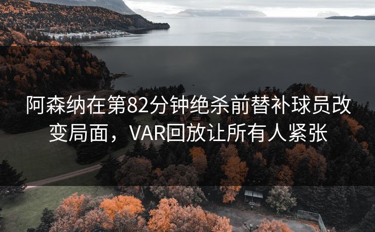 阿森纳在第82分钟绝杀前替补球员改变局面，VAR回放让所有人紧张
