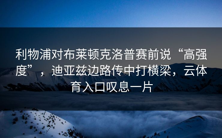 利物浦对布莱顿克洛普赛前说“高强度”，迪亚兹边路传中打横梁，云体育入口叹息一片