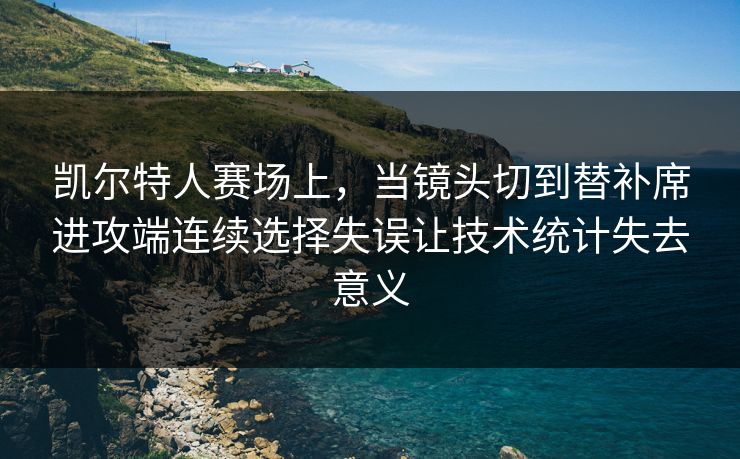 凯尔特人赛场上，当镜头切到替补席进攻端连续选择失误让技术统计失去意义