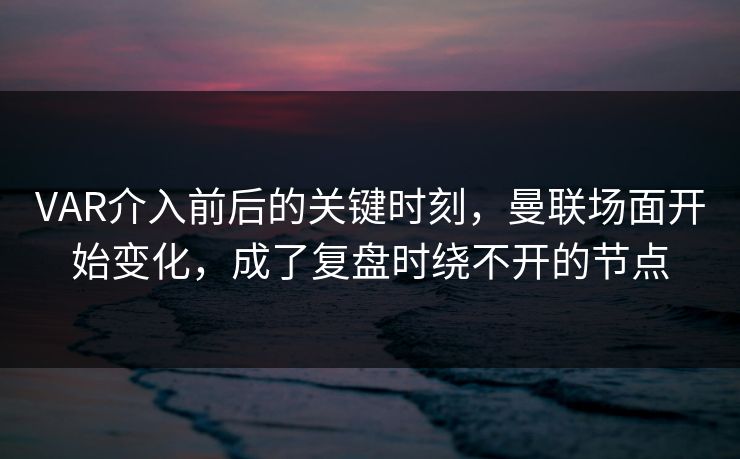 VAR介入前后的关键时刻，曼联场面开始变化，成了复盘时绕不开的节点