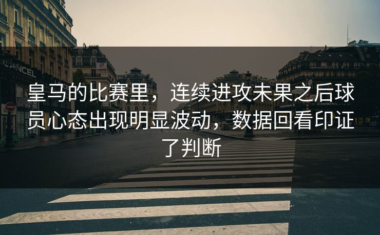 皇马的比赛里，连续进攻未果之后球员心态出现明显波动，数据回看印证了判断